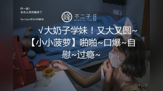 ❤️√大奶子学妹！又大又圆~【小小菠萝】啪啪~口爆~自慰~过瘾~