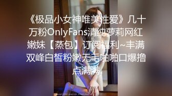 《极品小女神唯美性爱》几十万粉OnlyFans清纯萝莉网红嫩妹【蒸包】订阅福利~丰满双峰白皙粉嫩无毛啪啪口爆撸点满满