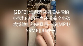 [2DF2] 情侣酒店摄像头偷拍小伙和少妇开房还带着个小孩感觉他们的关系不一般[MP4/59MB][BT种子]