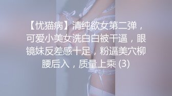 【忧猫病】清纯欲女第二弹，可爱小美女洗白白被干逼，眼镜妹反差感十足，粉逼美穴柳腰后入，质量上乘 (3)