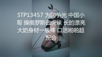 STP13457 为国争光 中国小哥 操俄罗斯白虎妹 长的漂亮大奶身材一级棒 口活啪啪超配合