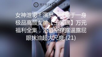 女神泄密！演员、模特于一身极品高颜女神【王馨瑶】万元福利全集，浴缸全裸露逼露屁眼抹油超大尺度 (21)