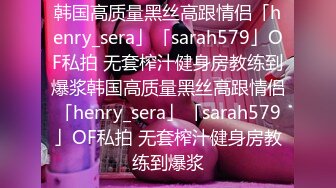 韩国高质量黑丝高跟情侣「henry_sera」「sarah579」OF私拍 无套榨汁健身房教练到爆浆韩国高质量黑丝高跟情侣「henry_sera」「sarah579」OF私拍 无套榨汁健身房教练到爆浆