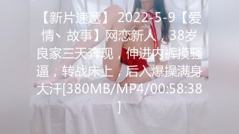 【新片速遞】 2022-5-9【爱情丶故事】网恋新人，38岁良家三天奔现，伸进内裤摸骚逼，转战床上，后入爆操满身大汗[380MB/MP4/00:58:38]