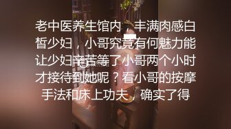 老中医养生馆内，丰满肉感白皙少妇，小哥究竟有何魅力能让少妇辛苦等了小哥两个小时才接待到她呢？看小哥的按摩手法和床上功夫，确实了得