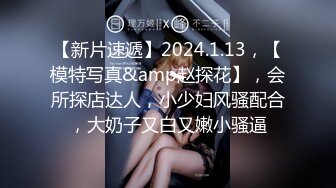 【新片速遞】2024.1.13，【模特写真&amp赵探花】，会所探店达人，小少妇风骚配合，大奶子又白又嫩小骚逼