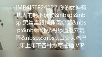 [MP4]STP24122 你的女神有钱人的胯下玩物&nbsp;&nbsp;黑丝高跟情趣漏奶装&nbsp;&nbsp;让小哥舔逼抠穴玩弄&nbsp;&nbsp;口交大鸡巴 床上床下各种爆草抽插 VIP