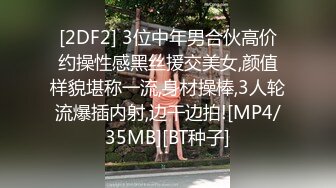 [2DF2] 3位中年男合伙高价约操性感黑丝援交美女,颜值样貌堪称一流,身材操棒,3人轮流爆插内射,边干边拍![MP4/35MB][BT种子]