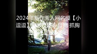 2024年新作秀人网名模【小逗逗】调教反差小母狗 抓胸 抽脸 打屁股 啪啪