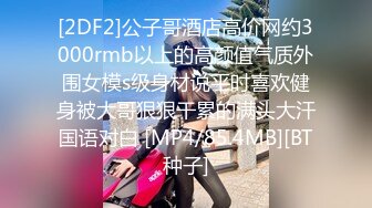 [2DF2]公子哥酒店高价网约3000rmb以上的高颜值气质外围女模s级身材说平时喜欢健身被大哥狠狠干累的满头大汗国语对白 [MP4/85.4MB][BT种子]