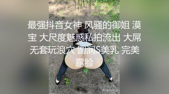 最强抖音女神 风骚的御姐 漠宝 大尺度魅惑私拍流出 大屌无套玩浪穴 圆润S美乳 完美露脸