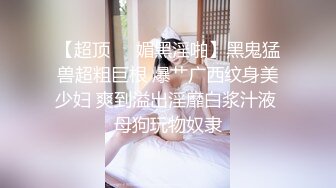 【超顶❤️媚黑淫啪】黑鬼猛兽超粗巨根 爆艹广西纹身美少妇 爽到溢出淫靡白浆汁液 母狗玩物奴隶