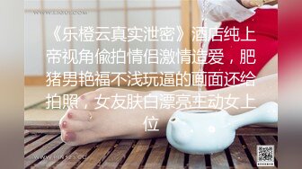 《乐橙云真实泄密》酒店纯上帝视角偸拍情侣激情造爱，肥猪男艳福不浅玩逼的画面还给拍照，女友肤白漂亮主动女上位