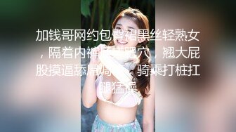 加钱哥网约包臀裙黑丝轻熟女，隔着内裤揉搓肥穴，翘大屁股摸逼舔屌调情，骑乘打桩扛腿猛操