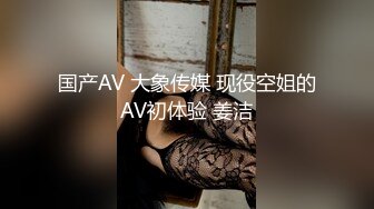 国产AV 大象传媒 现役空姐的AV初体验 姜洁