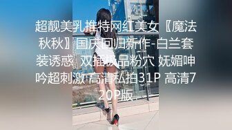 超靓美乳推特网红美女〖魔法秋秋〗国庆回归新作-白兰套装诱惑  双插极品粉穴 妩媚呻吟超刺激 高清私拍31P 高清720P版