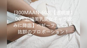 [300MAAN-608]【透明度100%超絶美乳美女ギャラ飲みに降臨】ベビーフェイスに抜群のプロポーション！