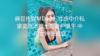 麻豆传媒MD129-性感中介私家卖房术被土豪客戶爆干 中国女神张娅庭