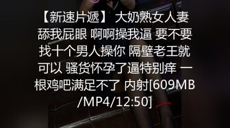 【新速片遞】 大奶熟女人妻 舔我屁眼 啊啊操我逼 要不要找十个男人操你 隔壁老王就可以 骚货怀孕了逼特别痒 一根鸡吧满足不了 内射[609MB/MP4/12:50]