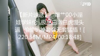 【新片速遞】 ✨爆艹00小淫娃学妹伦✨极品白嫩白虎馒头逼✨偷偷扒掉套套无套猛插！[220.38M/MP4/00:18:48]