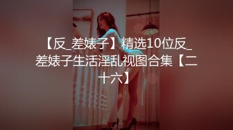 【反_差婊子】精选10位反_差婊子生活淫乱视图合集【二十六】