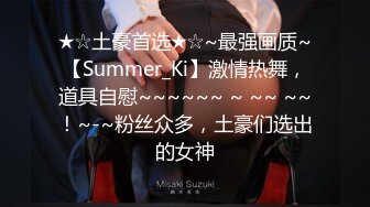 ★☆土豪首选★☆~最强画质~【Summer_Ki】激情热舞，道具自慰~~~~~~ ~ ~~ ~~！~-~粉丝众多，土豪们选出的女神