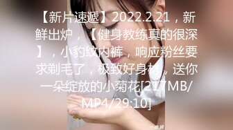 【新片速遞】2022.2.21，新鲜出炉，【健身教练真的很深】，小豹纹内裤，响应粉丝要求剃毛了，极致好身材，送你一朵绽放的小菊花[217MB/MP4/29:10]