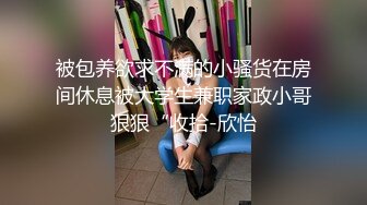 被包养欲求不满的小骚货在房间休息被大学生兼职家政小哥狠狠“收拾-欣怡