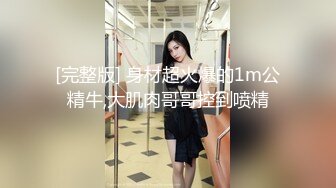 [完整版] 身材超火爆的1m公精牛,大肌肉哥哥控到喷精