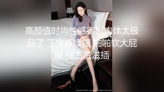 高颜值时尚性感御姐肉体太极品了 丁字裤揉捏 啪啪软大屁股 撞击滋滋插