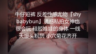 牛仔短裤 反差性感尤物『shybabybun』诱惑私拍女神也很会玩 硅胶娃娃的身体 一线天馒头粉屄 小穴菊花齐开