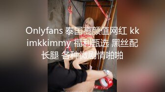 Onlyfans 泰国高颜值网红 kkimkkimmy 福利甄选 黑丝配长腿 各种微剧情啪啪