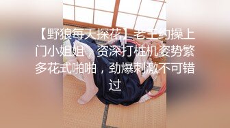 【野狼每天探花】老王约操上门小姐姐，资深打桩机姿势繁多花式啪啪，劲爆刺激不可错过