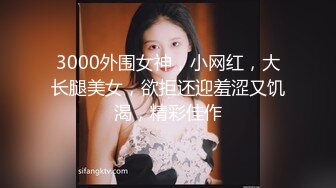 3000外围女神，小网红，大长腿美女，欲拒还迎羞涩又饥渴，精彩佳作