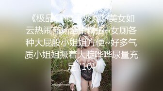 《极品CP魔手外购》美女如云热闹商场全景偸拍~女厕各种大屁股小姐姐方便~好多气质小姐姐撅着大腚哗哗尿量充足 (10)