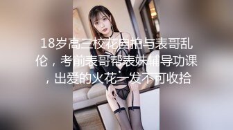 18岁高三校花自拍与表哥乱伦，考前表哥帮表妹辅导功课，出爱的火花一发不可收拾