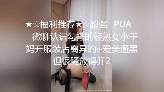 ★☆福利推荐★☆超强☛PUA㊙️微聊认识勾搭的轻熟女小干妈开服装店离异的~爱美逼黑但很骚放得开2