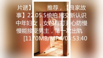 片遞】 ⭐⭐⭐推荐，【良家故事】22.05.5偷拍.网交新认识中年妇女，女的有打开心防慢慢能接受男主，第一次出轨⭐⭐⭐[1170MB/MP4/03:53:40]