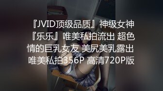 『JVID顶级品质』神级女神『乐乐』唯美私拍流出 超色情的巨乳女友 美尻美乳露出 唯美私拍356P 高清720P版