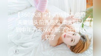 【360水滴TP】酒店针孔偷拍 夫妻镜头前秀恩爱 柔大奶 人到中年力不从心 玩了2分钟就软了