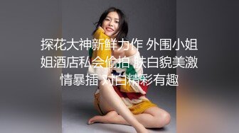 探花大神新鲜力作 外围小姐姐酒店私会偷拍 肤白貌美激情暴插 对白精彩有趣