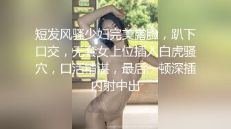 短发风骚少妇完美露脸，趴下口交，无套女上位插入白虎骚穴，口活精湛，最后一顿深插内射中出