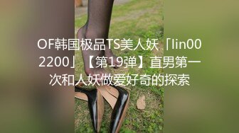 OF韩国极品TS美人妖「lin002200」【第19弹】直男第一次和人妖做爱好奇的探索