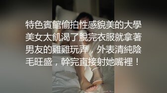 特色賓館偷拍性感貌美的大學美女太飢渴了脫完衣服就拿著男友的雞雞玩弄，外表清純陰毛旺盛，幹完直接射她嘴裡！