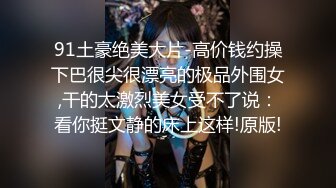 91土豪绝美大片-高价钱约操下巴很尖很漂亮的极品外围女,干的太激烈美女受不了说：看你挺文静的床上这样!原版!