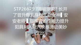 STP26679 ?高能萝莉? 长开了晋升爆乳身材尤物女神▌安安老师 ▌指挥官的性能力提升 阳具刺入嫩穴快感涌动美妙无比