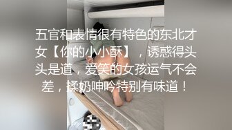 五官和表情很有特色的东北才女【你的小小酥】，诱惑得头头是道，爱笑的女孩运气不会差，揉奶呻吟特别有味道！