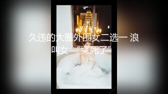 久违的大圈外围女二选一 浪叫女 “爽死了”