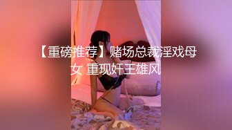 【重磅推荐】赌场总裁淫戏母女 重现奸王雄风