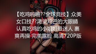 【吃鸡啪啪??全球竞技】众美女口技??渴望鸡巴的大眼睛 认真吃鸡的小姐姐最迷人 裹爽再操 完美露脸 高清720P版